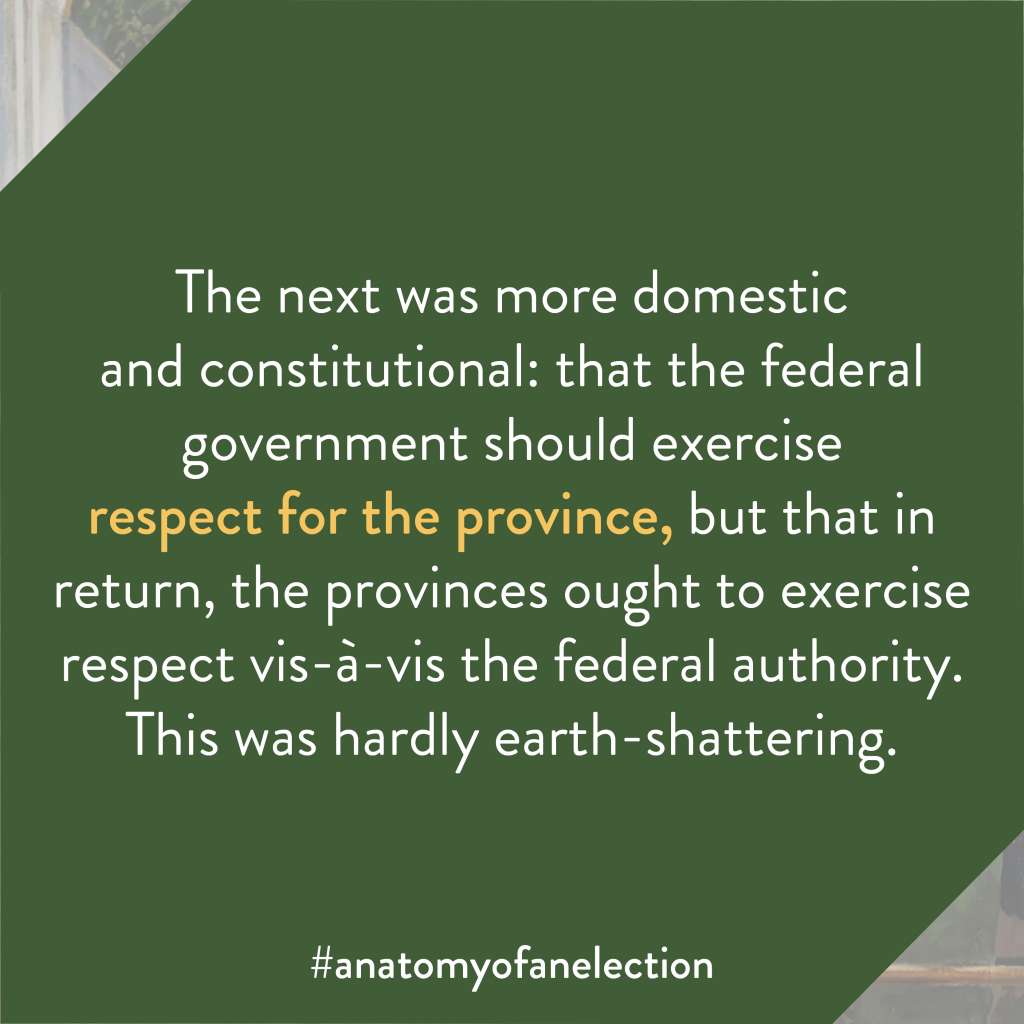 Excerpt from Anatomy of an Election by Gregory Tardi. It states: "The next was more domestic and constitutional: that the federal government should exercise respect for the province, but that in return, the provinces ought to exercise respect vis-à-vis the federal authority. This was hardly earth-shattering."